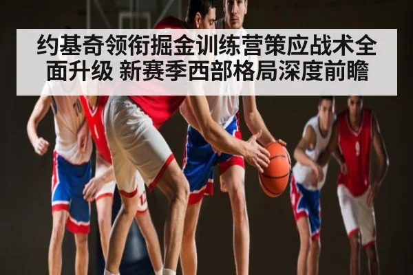 约基奇领衔掘金训练营策应战术全面升级 新赛季西部格局深度前瞻（kaiyun）