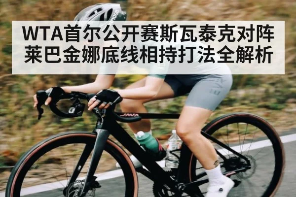 WTA首尔公开赛斯瓦泰克对阵莱巴金娜底线相持打法全解析 - kaiyun