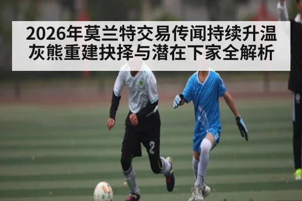 2026年莫兰特交易传闻持续升温 灰熊重建抉择与潜在下家全解析 - kaiyun