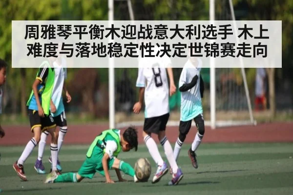 周雅琴平衡木迎战意大利选手 木上难度与落地稳定性决定世锦赛走向 - kaiyun