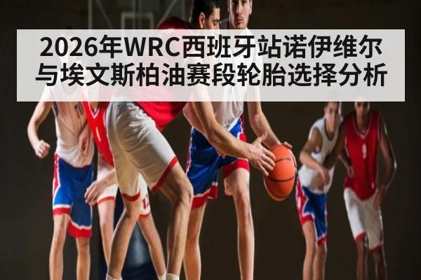2026年WRC西班牙站诺伊维尔与埃文斯柏油赛段轮胎选择分析 - kaiyun
