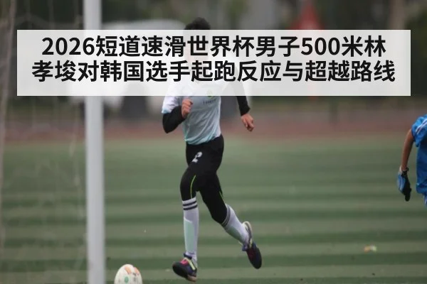 2026短道速滑世界杯男子500米林孝埈对韩国选手起跑反应与超越路线 - kaiyun